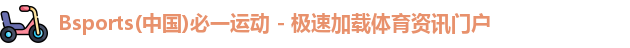 Bsports(中国)必一运动 - 极速加载体育资讯门户